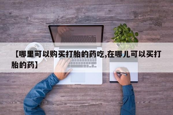 沂源打胎药私人【哪里可以购买打胎的药吃,在哪儿可以买打胎的药】