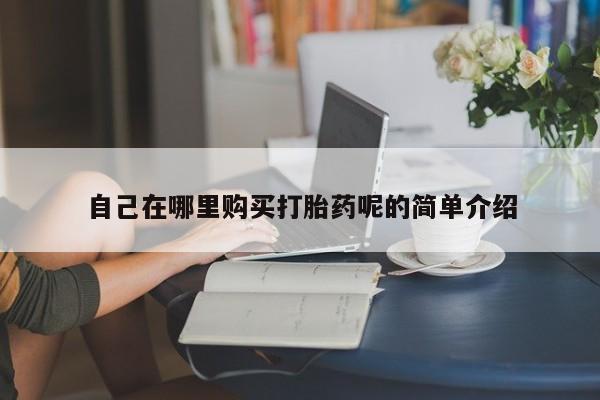 沂源打胎药私人自己在哪里购买打胎药呢的简单介绍