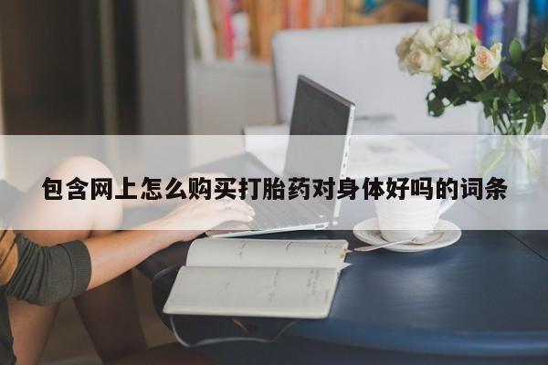 沂源打胎药私人包含网上怎么购买打胎药对身体好吗的词条