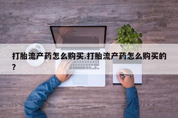 沂源打胎药私人打胎流产药怎么购买.打胎流产药怎么购买的？